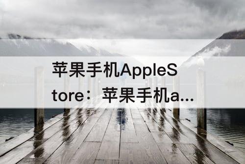 苹果手机AppleStore：苹果手机applestore打不开怎么办
