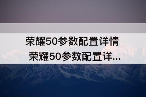 荣耀50参数配置详情 荣耀50参数配置详情12+256