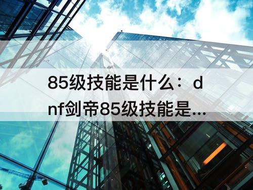 85级技能是什么：dnf剑帝85级技能是什么