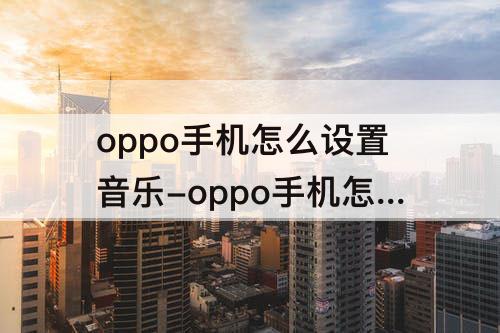 oppo手机怎么设置音乐-oppo手机怎么设置音乐播放器