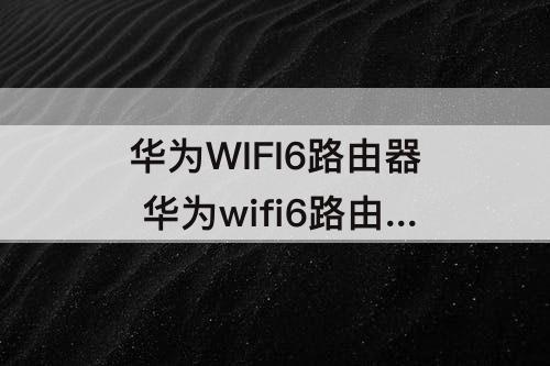 华为WIFI6路由器 华为wifi6路由器和小米wifi6路由器哪个好