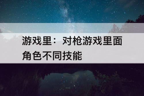 游戏里：对枪游戏里面角色不同技能