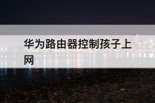 华为路由器控制孩子上网