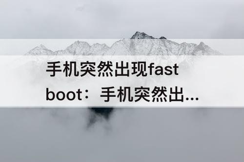 手机突然出现fastboot：手机突然出现fastboot什么原因