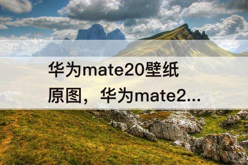 华为mate20壁纸原图，华为mate20壁纸原图下载