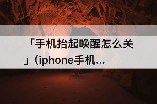 「手机抬起唤醒怎么关」(iphone手机抬起唤醒怎么关闭)