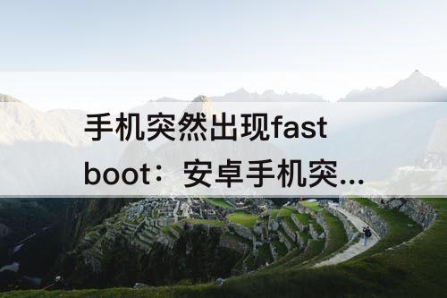 手机突然出现fastboot：安卓手机突然出现fastboot