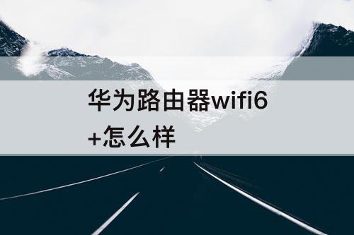 华为路由器wifi6+怎么样