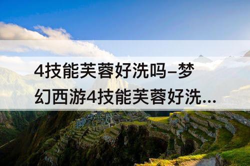 4技能芙蓉好洗吗-梦幻西游4技能芙蓉好洗吗