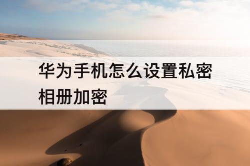 华为手机怎么设置私密相册加密