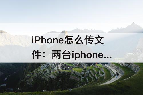 iPhone怎么传文件：两台iphone怎么传文件