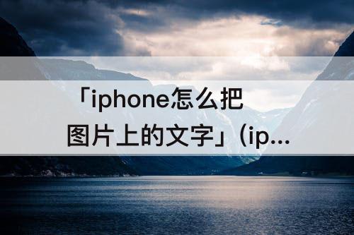 「iphone怎么把图片上的文字」(iphone怎么把图片上的文字弄出来)