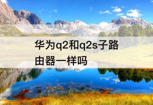 华为q2和q2s子路由器一样吗