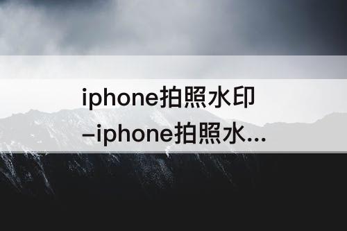 iphone拍照水印-iphone拍照水印怎么开