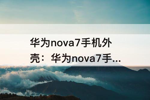 华为nova7手机外壳：华为nova7手机外壳怎么打开