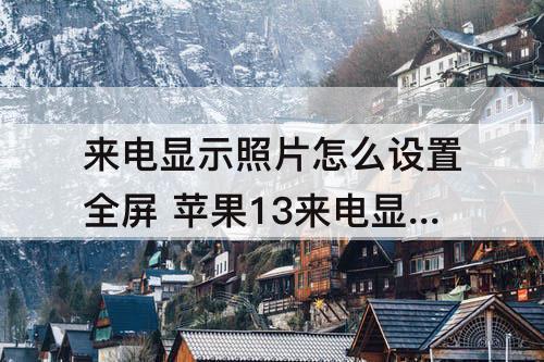 来电显示照片怎么设置全屏 苹果13来电显示照片怎么设置全屏