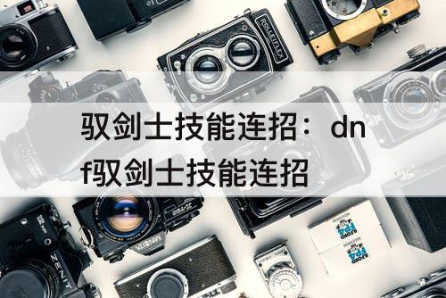 驭剑士技能连招：dnf驭剑士技能连招