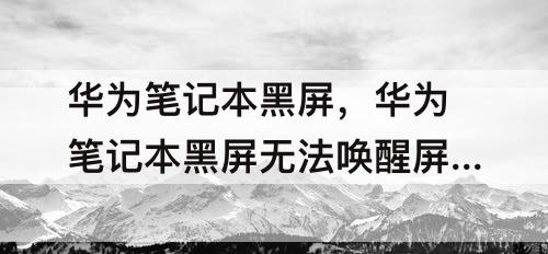 华为笔记本黑屏，华为笔记本黑屏无法唤醒屏幕