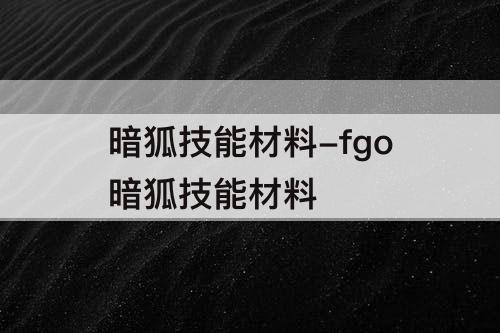暗狐技能材料-fgo暗狐技能材料