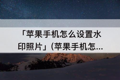 「苹果手机怎么设置水印照片」(苹果手机怎么设置水印照片怎么弄)