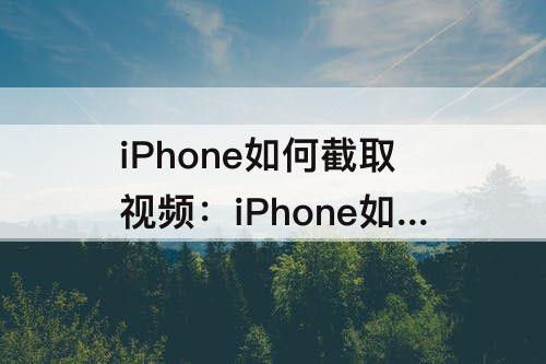 iPhone如何截取视频：iPhone如何截取视频中的一段视频