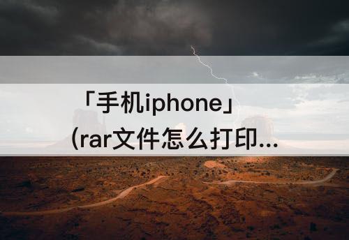 「手机iphone」(rar文件怎么打印手机iPhone)