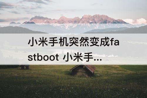 小米手机突然变成fastboot 小米手机突然变成fastboot开不了机