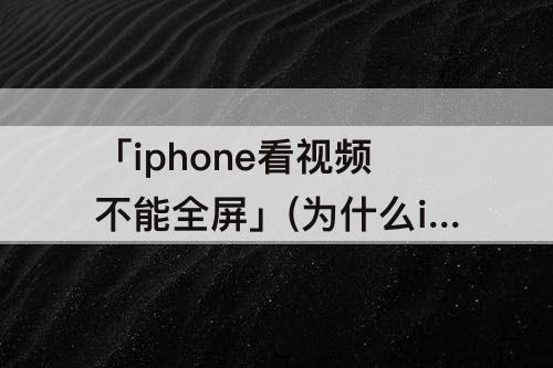 「iphone看视频不能全屏」(为什么iphone看视频不能全屏)