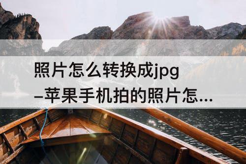 照片怎么转换成jpg-苹果手机拍的照片怎么转换成jpg格式
