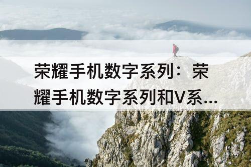 荣耀手机数字系列：荣耀手机数字系列和V系列哪个好