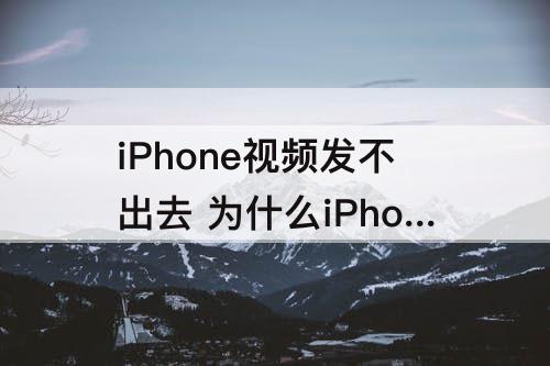 iPhone视频发不出去 为什么iPhone视频发不出去