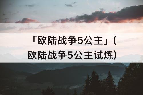 「欧陆战争5公主」(欧陆战争5公主试炼)