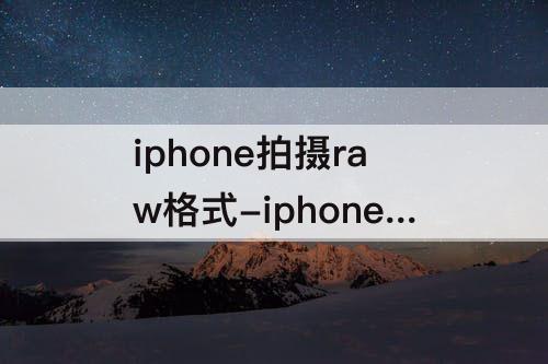 iphone拍摄raw格式-iphone拍摄raw格式免费软件