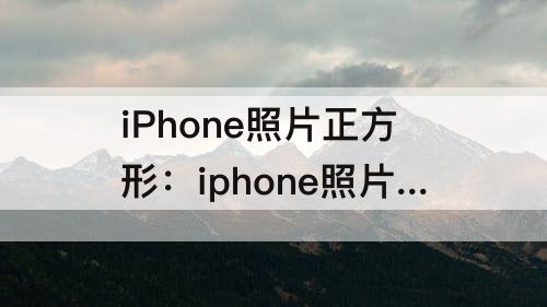 iPhone照片正方形：iphone照片正方形填充