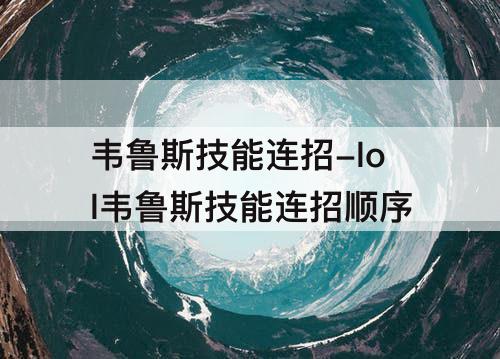 韦鲁斯技能连招-lol韦鲁斯技能连招顺序
