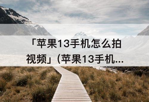 「苹果13手机怎么拍视频」(苹果13手机怎么拍视频效果好)