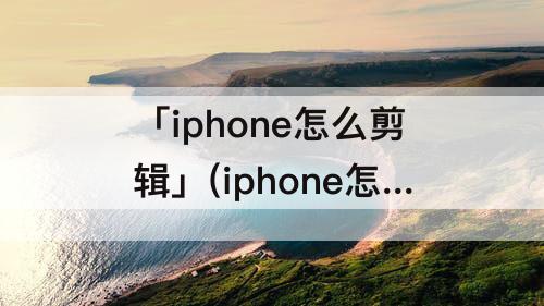 「iphone怎么剪辑」(iphone怎么剪辑音频长短)