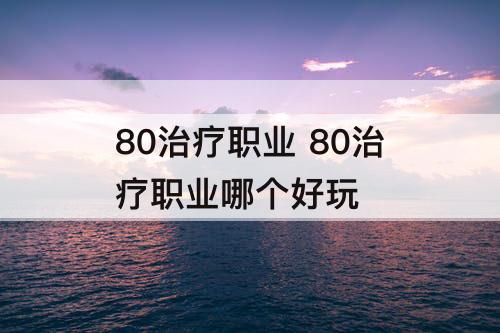 80治疗职业 80治疗职业哪个好玩