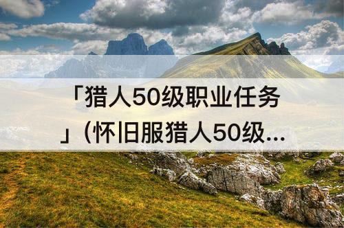 「猎人50级职业任务」(怀旧服猎人50级职业任务奖励)