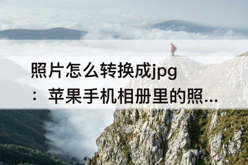 照片怎么转换成jpg：苹果手机相册里的照片怎么转换成Jpg