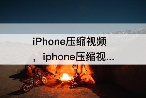 iPhone压缩视频，iphone压缩视频时间