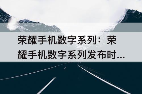 荣耀手机数字系列：荣耀手机数字系列发布时间