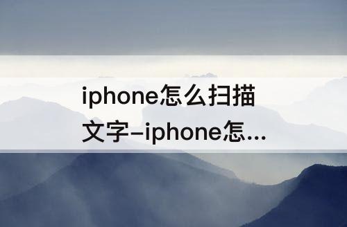 iphone怎么扫描文字-iphone怎么扫描文字可编辑