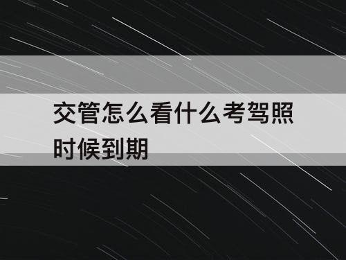 交管怎么看什么考驾照时候到期