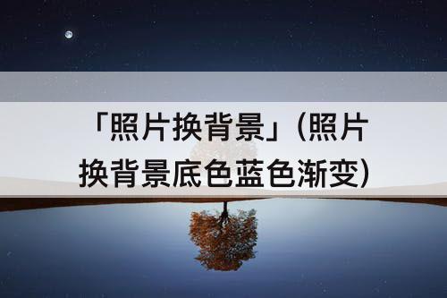 「照片换背景」(照片换背景底色蓝色渐变)
