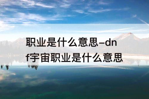 职业是什么意思-dnf宇宙职业是什么意思