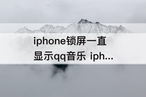 iphone锁屏一直显示qq音乐 iphone锁屏一直显示qq音乐未在播放