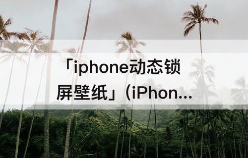 「iphone动态锁屏壁纸」(iPhone动态锁屏壁纸下载)