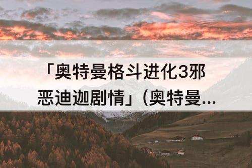 「奥特曼格斗进化3邪恶迪迦剧情」(奥特曼格斗进化3邪恶迪迦剧情过了怎么没拿到邪恶迪迦)