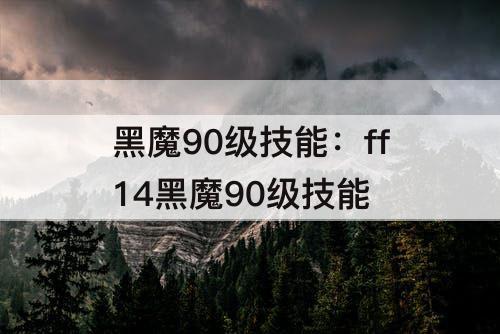 黑魔90级技能：ff14黑魔90级技能